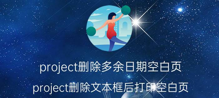 project删除多余日期空白页 project删除文本框后打印空白页？